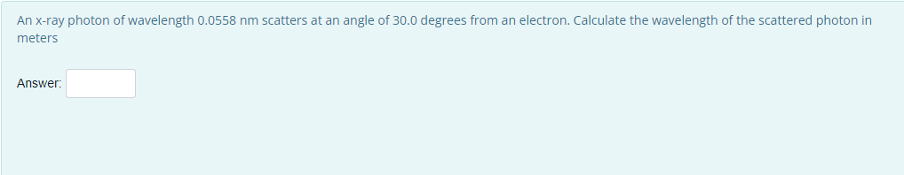 An x-ray photon of wavelength 0.0558 nm scatters at an angle of 30.0 degrees from an electron. Calculate the wavelength of the scattered photon in
meters
Answer: