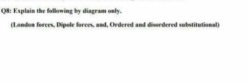 Q8: Explain the following by diagram only.
(London forces, Dipole forces, and, Ordered and disordered substitutional)
