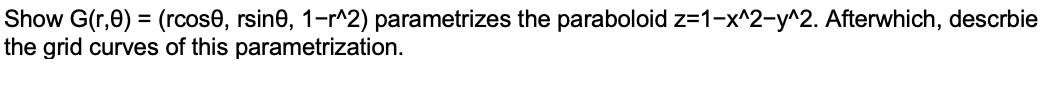 Show G(r,0) = (rcose, rsine, 1-r^2) parametrizes the paraboloid z=1-x^2-y^2. Afterwhich, descrbie
the grid curves of this parametrization.
%3D
