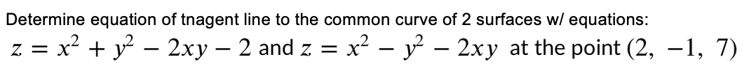 Determine equation of tnagent line to the common curve of 2 surfaces w/ equations:
z = x? + y° - 2xy – 2 and z = x² – y – 2xy at the point (2, –1, 7)
