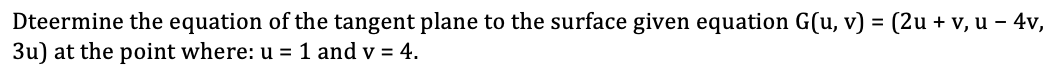Dteermine the equation of the tangent plane to the surface given equation G(u, v) = (2u + v, u - 4v,
3u) at the point where: u = 1 and v = 4.
%3D
