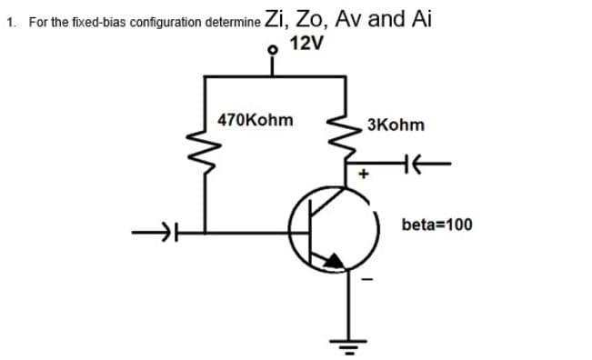 1. For the fixed-bias configuration determine Zi, Zo, Av and Ai
12V
470Kohm
3Kohm
beta=100
