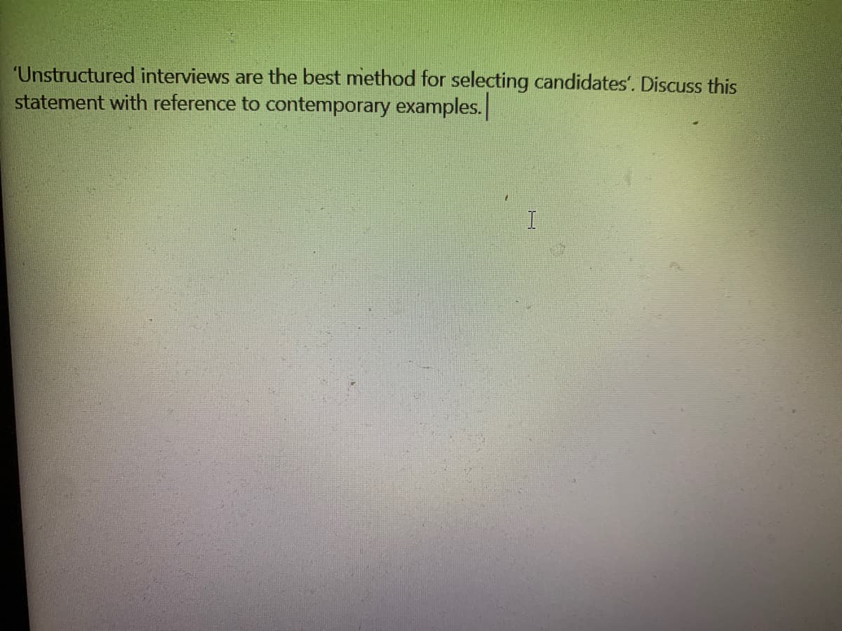 "Unstructured interviews are the best method for selecting candidates'. Discuss this
statement with reference to contemporary examples.
