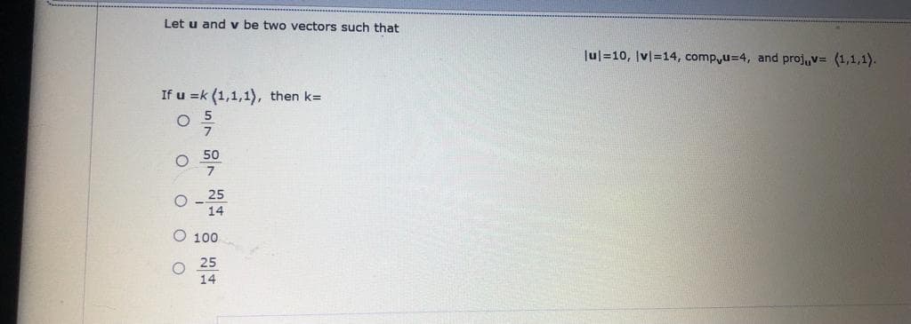 Let u and v be two vectors such that
Jul=10, Iv|=14, comp,u=4, and projuv= (1,1,1).
If u =k (1,1,1), then k=
25
14
O 100
25
14
O O O O
