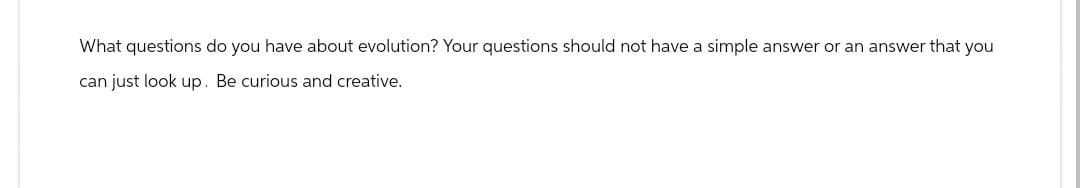 What questions do you have about evolution? Your questions should not have a simple answer or an answer that you
can just look up. Be curious and creative.