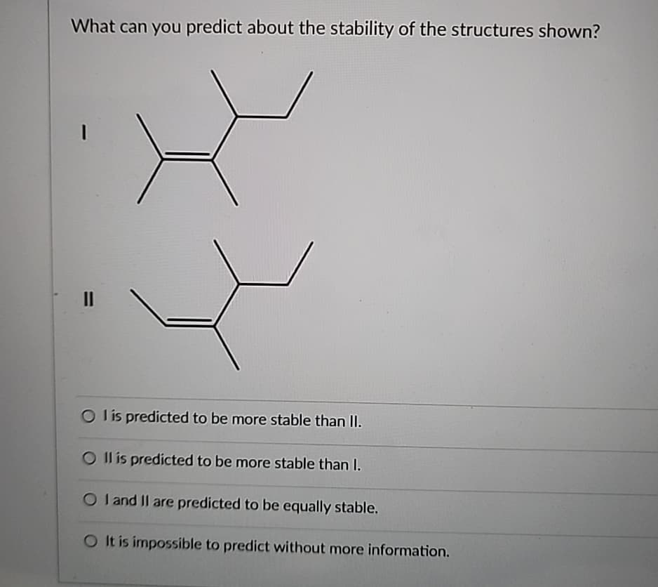 What can you predict about the stability of the structures shown?
=
OI is predicted to be more stable than II.
O II is predicted to be more stable than I.
OI and II are predicted to be equally stable.
O It is impossible to predict without more information.