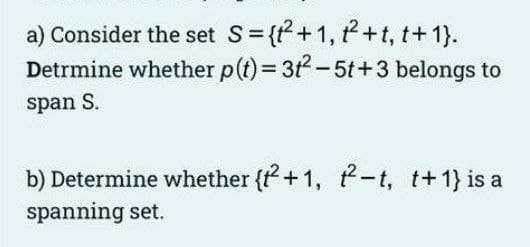 a) Consider the set S= {+1, +t, t+1).
Detrmine whether p(t)= 3t-5t+3 belongs to
span S.
b) Determine whether {r +1, -t, t+1} is a
spanning set.

