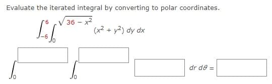 Evaluate the iterated integral by converting to polar coordinates.
r6 V 36 – x2
(x2 + y2) dy dx
dr de =
