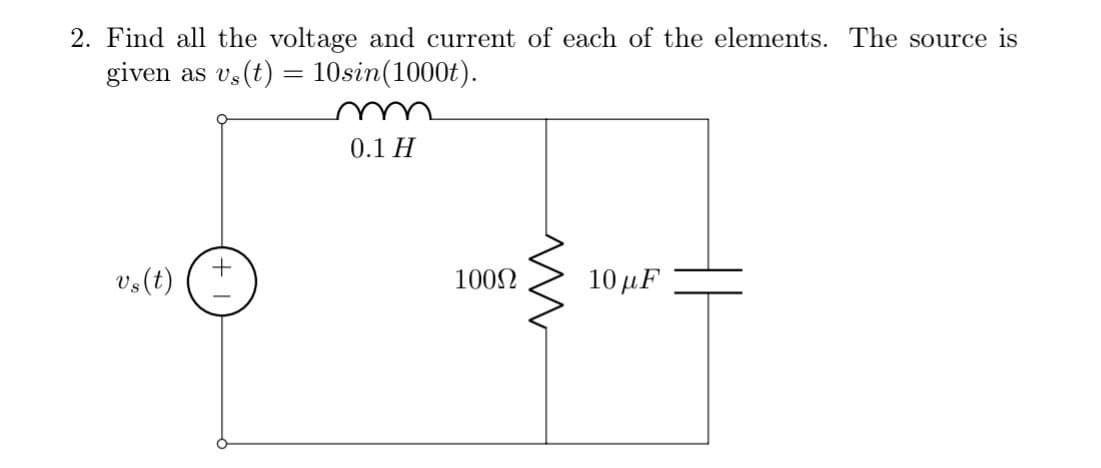 2. Find all the voltage and current of each of the elements. The source is
given as vs(t) = 10sin(1000t).
vs(t)
0.1 H
10002
w
10 μF