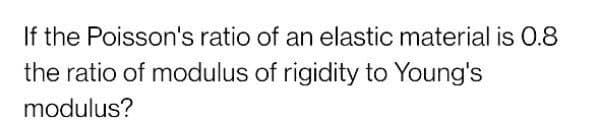 If the Poisson's ratio of an elastic material is 0.8
the ratio of modulus of rigidity to Young's
modulus?
