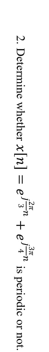 .2n
.3Tt
2. Determine whether x[n] = e'
= e' 3" + e' 4" is periodic or not.
