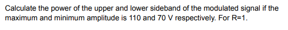 Calculate the power of the upper and lower sideband of the modulated signal if the
maximum and minimum amplitude is 110 and 70 V respectively. For R=1.
