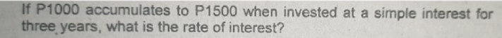 If P1000 accumulates to P1500 when invested at a simple interest for
three years, what is the rate of interest?
