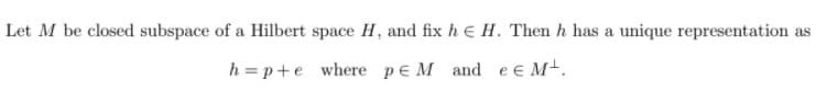 Let M be closed subspace of a Hilbert space H, and fix h e H. Then h has a unique representation as
h = p+e where pe M and e e M.
