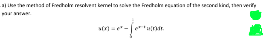 a) Use the method of Fredholm resolvent kernel to solve the Fredholm equation of the second kind, then verify
your answer.
u(x) = e*
- | e*-t u(t)dt.
