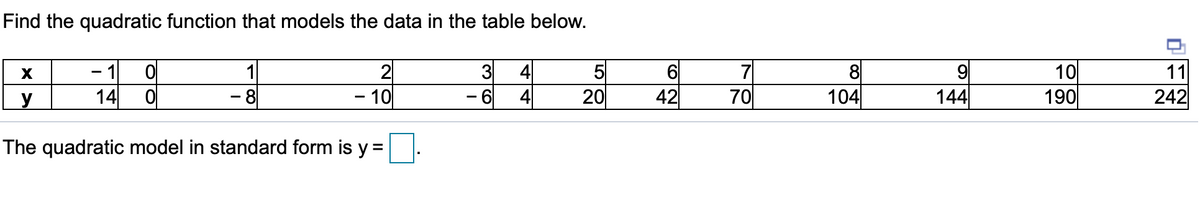 Find the quadratic function that models the data in the table below.
6
42
7
70
3
- 1
14
4
2
- 10
5
20
8
104
9
144
10
190
1
11
y
- 8
- 6
4
242
The quadratic model in standard form is y =
