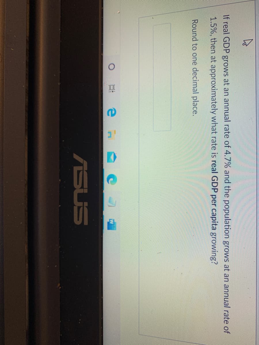 If real GDP grows at an annual rate of 4.7% and the population grows at an annual rate of
1.5%, then at approximately what rate is real GDP per capita growing?
Round to one decimal place.
ASUS
