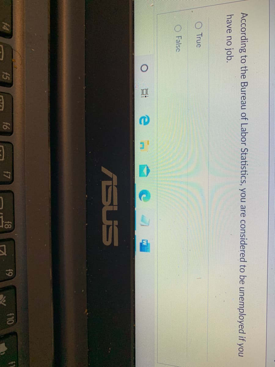 According to the Bureau of Labor Statistics, you are considered to be unemployed if you
have no job.
True
O False
日 e
ASUS
14
15
f6
f7
f8
f9
f10
