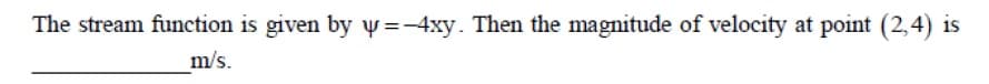 The stream function is given by y =-4xy. Then the magnitude of velocity at point (2,4) is
m/s.
