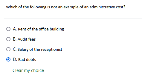 Which of the following is not an example of an administrative cost?
O A. Rent of the office building
O B. Audit fees
O C.Salary of the receptionist
O D. Bad debts
Clear my choice
