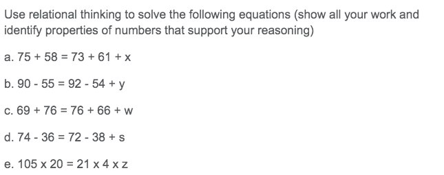 Use relational thinking to solve the following equations (show all your work and
identify properties of numbers that support your reasoning)
a. 75 + 5873 +61 + x
b. 90-55
92 - 54 + y
c. 69 + 76
76 +66 + w
d. 74-36
72-38 + s
e. 105 x 20 21 x 4 xz