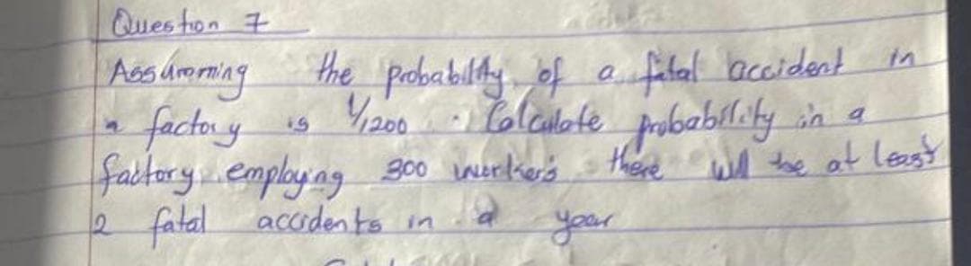 Ques ton 7
Acs umming the pabably of
factory
fabtoryemploy.ng g00 iwerikier's
2 fatal accrden to in
fital accident tn
4/200 Lolculote probabil:iy_in a.
s there wl the at leasy

