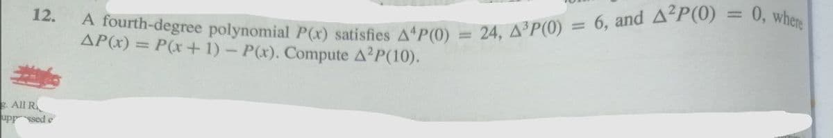 12.
g. All R
upp ssed e
A fourth-degree polynomial P(x) satisfies A4P(0)
AP(x) = P(x + 1) - P(x). Compute A²P(10).
24, A³P(0) = 6, and A²P(0)
0, where