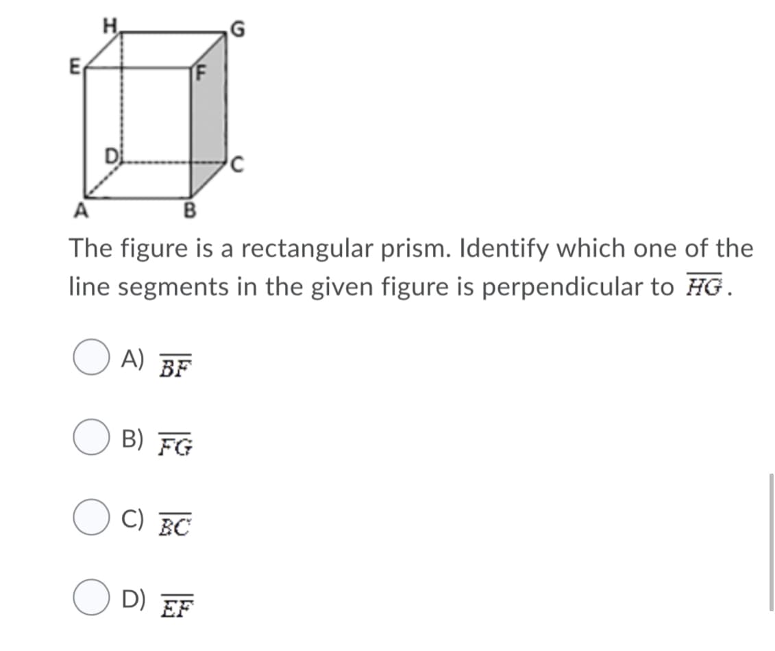 H.
G
E
D
A
The figure is a rectangular prism. Identify which one of the
line segments in the given figure is perpendicular to HG.
A) BF
B) FG
C) BC
D) EF
