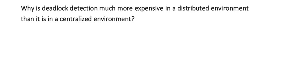 Why is deadlock detection much more expensive in a distributed environment
than it is in a centralized environment?