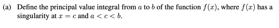 (a) Define the principal value integral from a to b of the function f(x), where f (x) has a
singularity at x = c and a < c < b.
