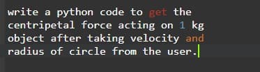 write a python code to get the
centripetal force acting on 1 kg
object after taking velocity and
radius of circle from the user.
