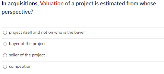 In acquisitions, Valuation of a project is estimated from whose
perspective?
project itself and not on who is the buyer
buyer of the project
seller of the project
competition
