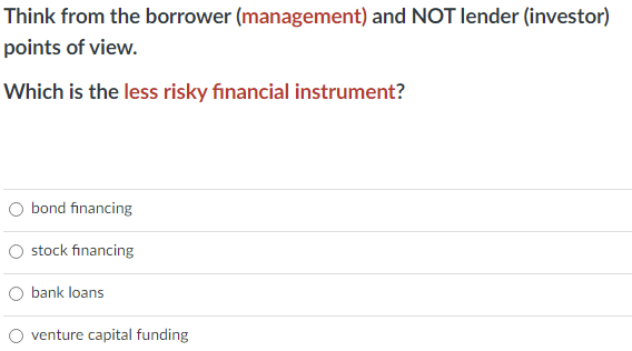 Think from the borrower (management) and NOT lender (investor)
points of view.
Which is the less risky financial instrument?
O bond financing
O stock financing
O bank loans
venture capital funding
