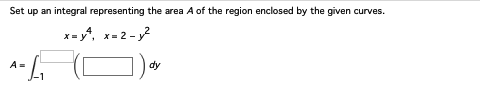 Set up an integral representing the area A of the region enclosed by the given curves.
x=y4, x=2-3²
A = 1₁
dy