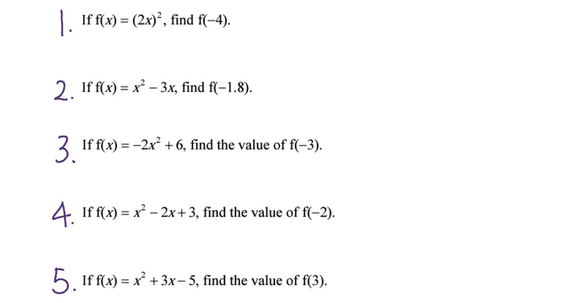 |¸ If f(x) = (2x)², find f(-4).
-
2. If f(x) = x² – 3x, find f(−1.8).
3. If f(x) = -2x² + 6, find the value of f(-3).
4. If f(x) = x² - 2x + 3, find the value of f(-2).
5. If f(x) = x² + 3x-5, find the value of f(3).