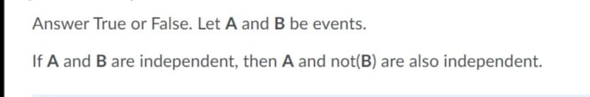 Answer True or False. Let A and B be events.
If A and B are independent, then A and not(B) are also independent.
