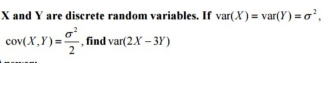 X and Y are discrete random variables. If var(X)= var(Y) = o²,
cov(X,Y)=, find var(2X-3Y)