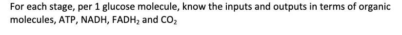 For each stage, per 1 glucose molecule, know the inputs and outputs in terms of organic
molecules, ATP, NADH, FADH, and CO2
