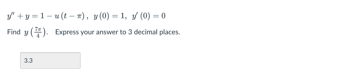 y" +у 3 1—и (t — п), у (0) — 1, у (0) — 0
-
7T
Find y (4). Express your answer to 3 decimal places.
3.3
