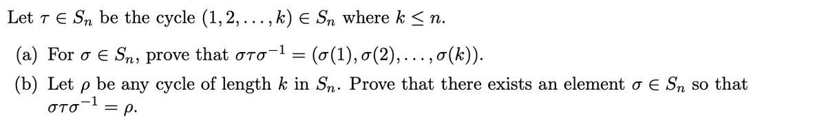 Let T E Sn be the cycle (1, 2, ..., k) E Sn where k < n.
(a) For o € Sn, prove that oTo = (0(1), o(2),
,0(k)).
...)
(b) Let p be any cycle of length k in Sn. Prove that there exists an element o E Sn so that
στο1
= p.
