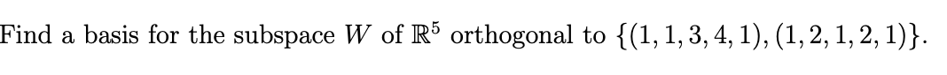 Find a basis for the subspace W of R´ orthogonal to {(1,1, 3, 4, 1), (1,2, 1, 2, 1)}.
