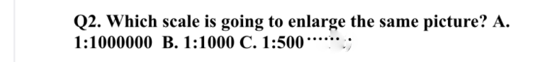 Q2. Which scale is going to enlarge the same picture? A.
1:1000000 B. 1:1000 C. 1:500******;
