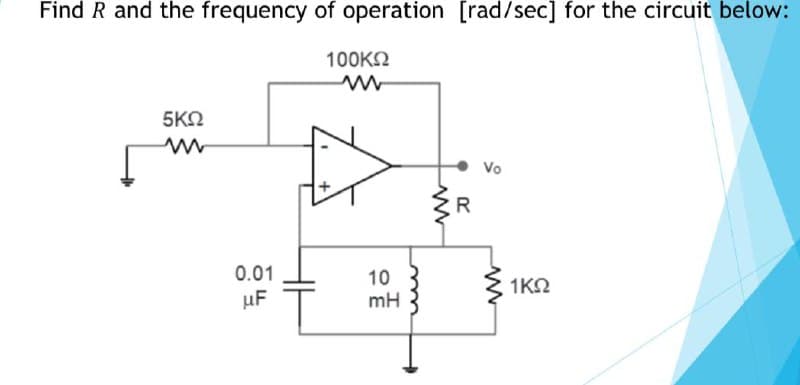 Find R and the frequency of operation [rad/sec] for the circuit below:
100KN
5ΚΩ
Vo
R
0.01
10
mH
1KN
uF
