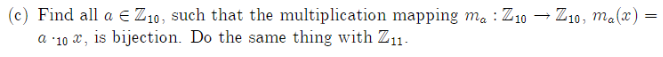 (c) Find all a e Z10, such that the multiplication mapping ma : Z10 → Z10, ma(x) =
a -10 x, is bijection. Do the same thing with Z11.
