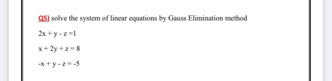 Q5) solve the system of linear equations by Gauss Elimination method
2x + y - z =1
x+ 2y +z = 8
-x +y - z= -5
