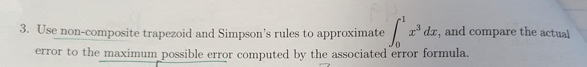 PP
1
3. Use non-composite trapezoid and Simpson's rules to approximate [²₁ x³ dx, and compare the actual
3
error to the maximum possible error computed by the associated error formula.