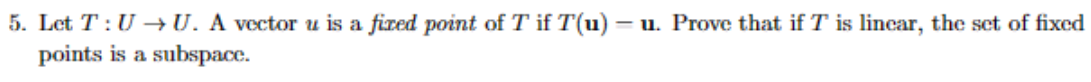 5. Let T: U →U. A vector u is a fized point of T if T(u) = u. Prove that if T is linear, the set of fixed
points is a subspace.