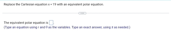 Replace the Cartesian equation x = 19 with an equivalent polar equation.
The equivalent polar equation is.
(Type an equation using r and as the variables. Type an exact answer, using as needed.)