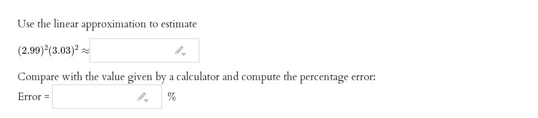 Use the linear approximation to estimate
(2.99)*(3.03)?
Compare with the value given by a calculator and compute
the
percentage error:
Error =
%
