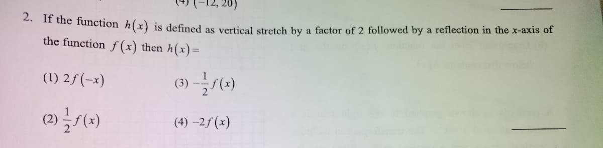 2. Il the function h(x) is defined as vertical stretch by a factor of 2 followed by a reflection in the x-axis of
the function f(x) then h(x)=
(1) 2f(-x)
(6) 글/(3)
(4) –2f (x)
